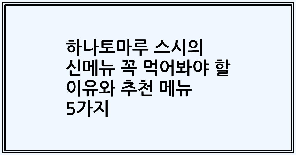 하나토마루 스시의 신메뉴 꼭 먹어봐야 할 이유와 추천 메뉴 5가지