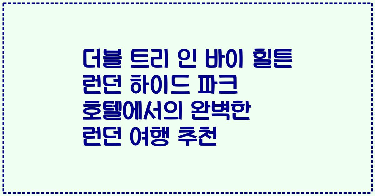 더블 트리 인 바이 힐튼 런던 하이드 파크 호텔에서의 완벽한 런던 여행 추천