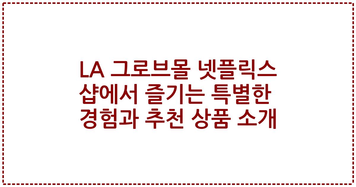 LA 그로브몰 넷플릭스 샵에서 즐기는 특별한 경험과 추천 상품 소개