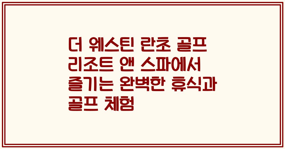 더 웨스틴 란초 골프 리조트 앤 스파에서 즐기는 완벽한 휴식과 골프 체험