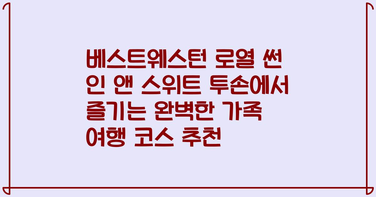 베스트웨스턴 로열 썬 인 앤 스위트 투손에서 즐기는 완벽한 가족 여행 코스 추천
