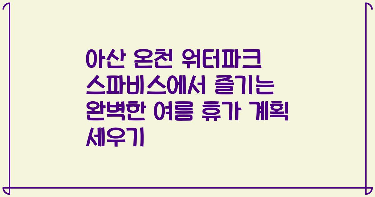 아산 온천 워터파크 스파비스에서 즐기는 완벽한 여름 휴가 계획 세우기