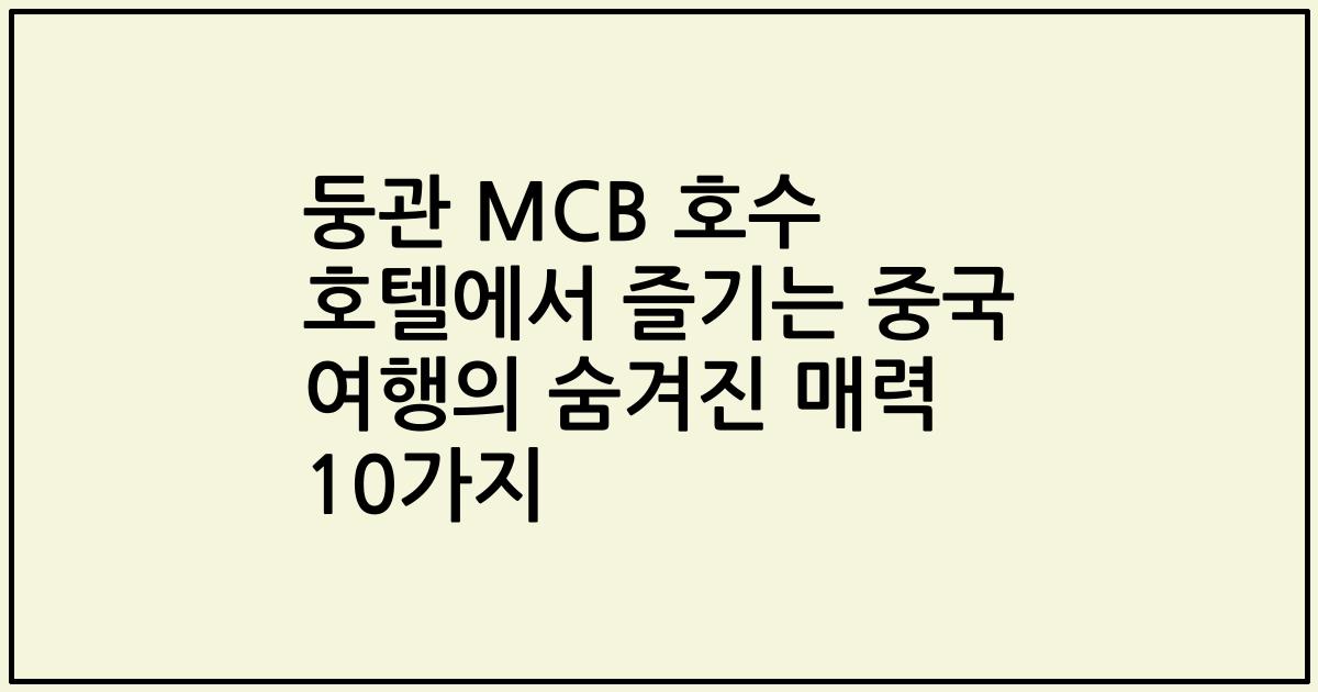 둥관 MCB 호수 호텔에서 즐기는 중국 여행의 숨겨진 매력 10가지