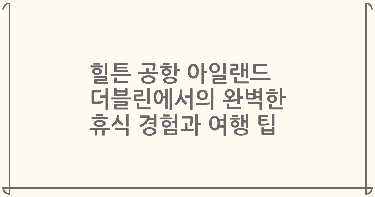 힐튼 공항 아일랜드 더블린에서의 완벽한 휴식 경험과 여행 팁