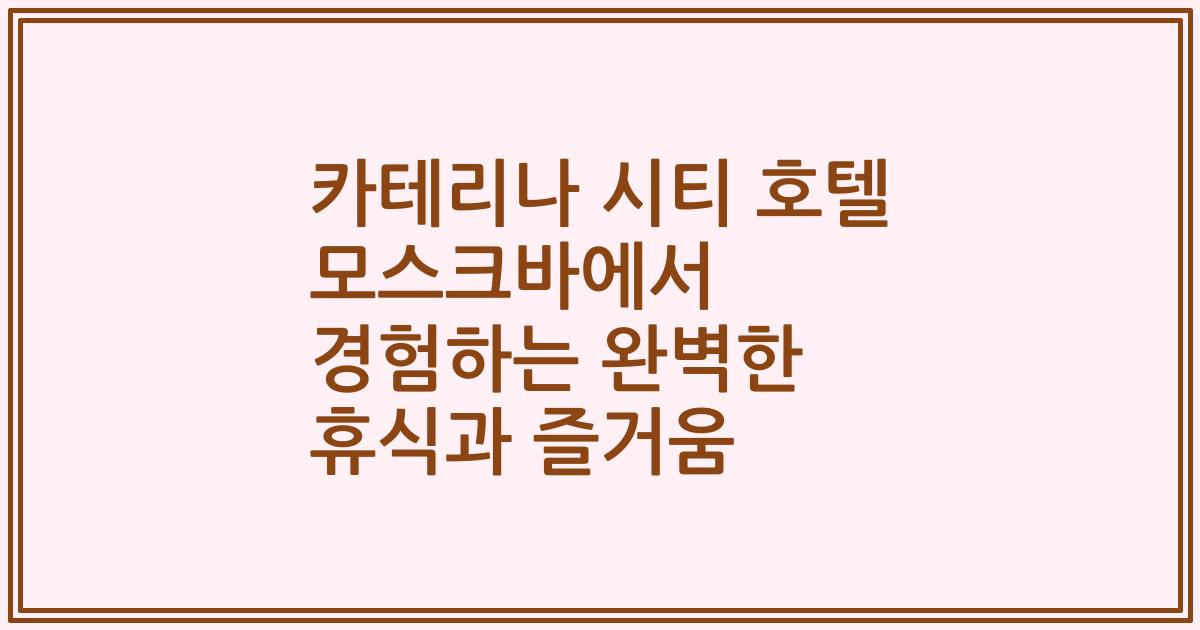 카테리나 시티 호텔 모스크바에서 경험하는 완벽한 휴식과 즐거움