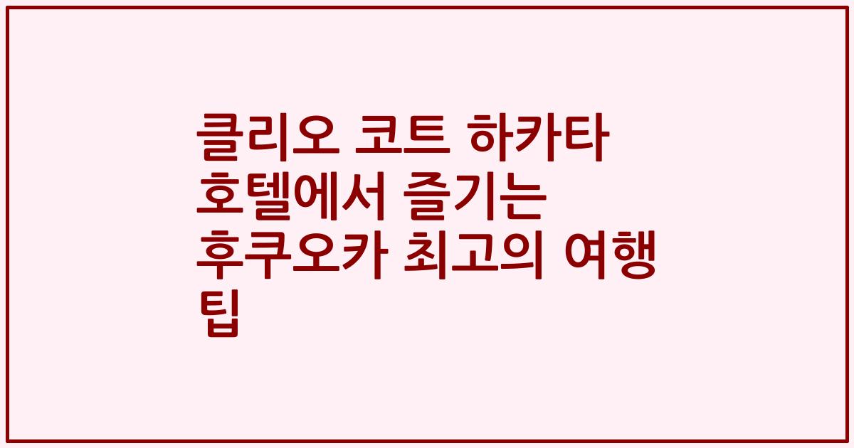 클리오 코트 하카타 호텔에서 즐기는 후쿠오카 최고의 여행 팁