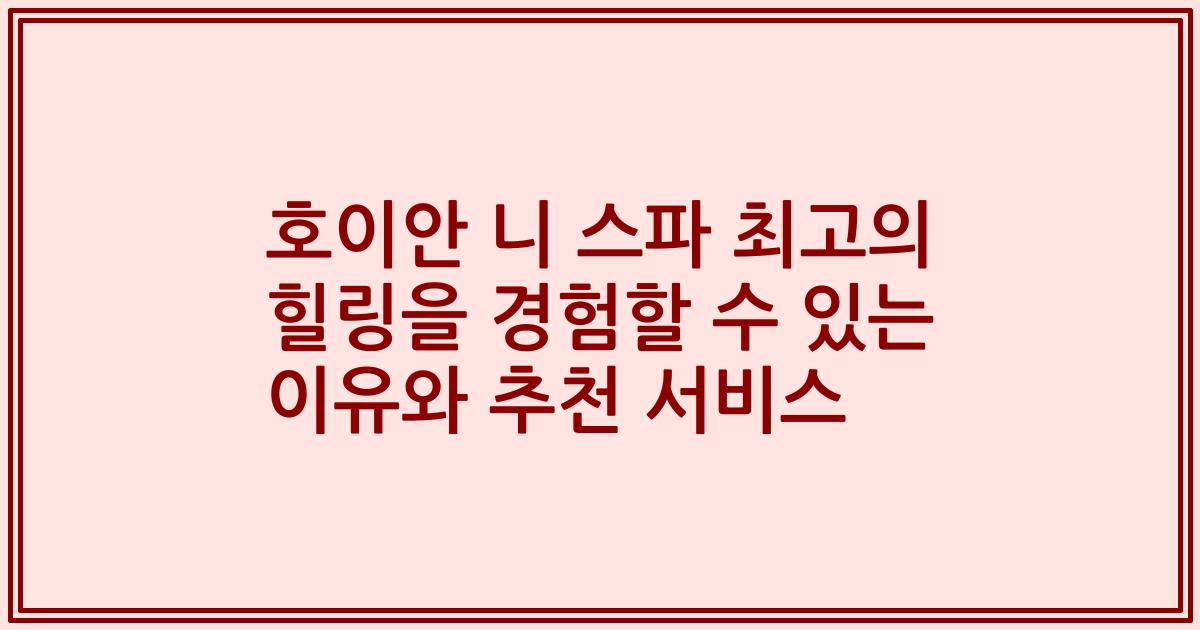 호이안 니 스파 최고의 힐링을 경험할 수 있는 이유와 추천 서비스