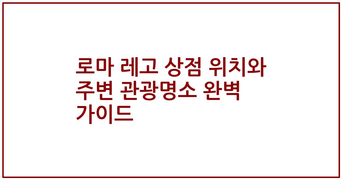로마 레고 상점 위치와 주변 관광명소 완벽 가이드