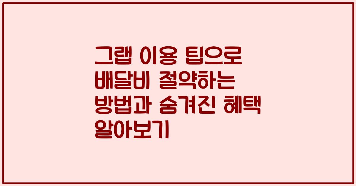 그랩 이용 팁으로 배달비 절약하는 방법과 숨겨진 혜택 알아보기