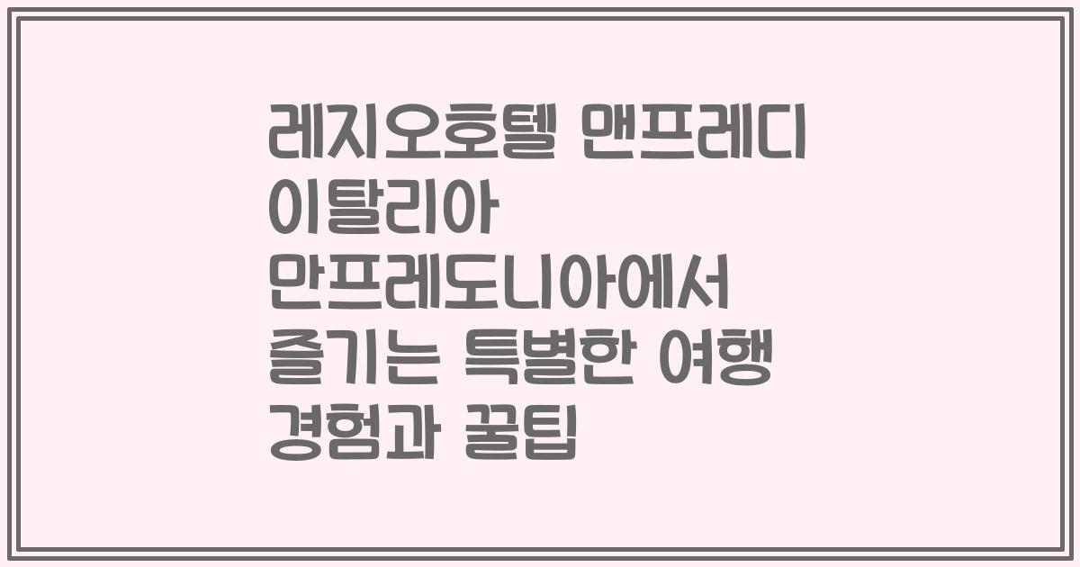 레지오호텔 맨프레디 이탈리아 만프레도니아에서 즐기는 특별한 여행 경험과 꿀팁