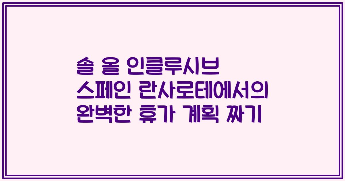솔 올 인클루시브 스페인 란사로테에서의 완벽한 휴가 계획 짜기