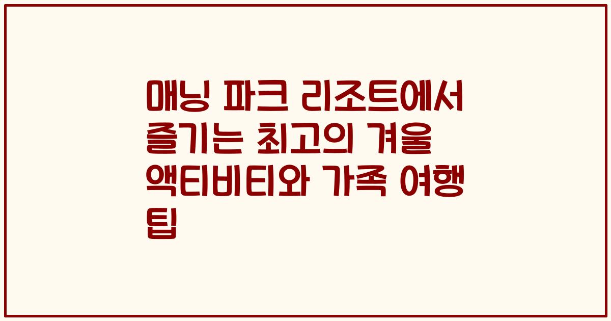 매닝 파크 리조트에서 즐기는 최고의 겨울 액티비티와 가족 여행 팁
