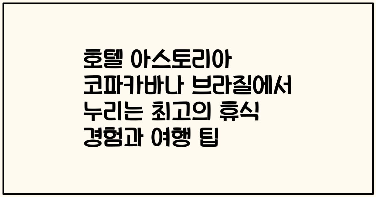 호텔 아스토리아 코파카바나 브라질에서 누리는 최고의 휴식 경험과 여행 팁