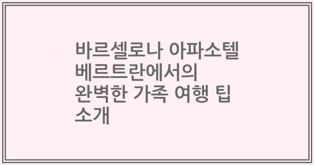 바르셀로나 아파소텔 베르트란에서의 완벽한 가족 여행 팁 소개