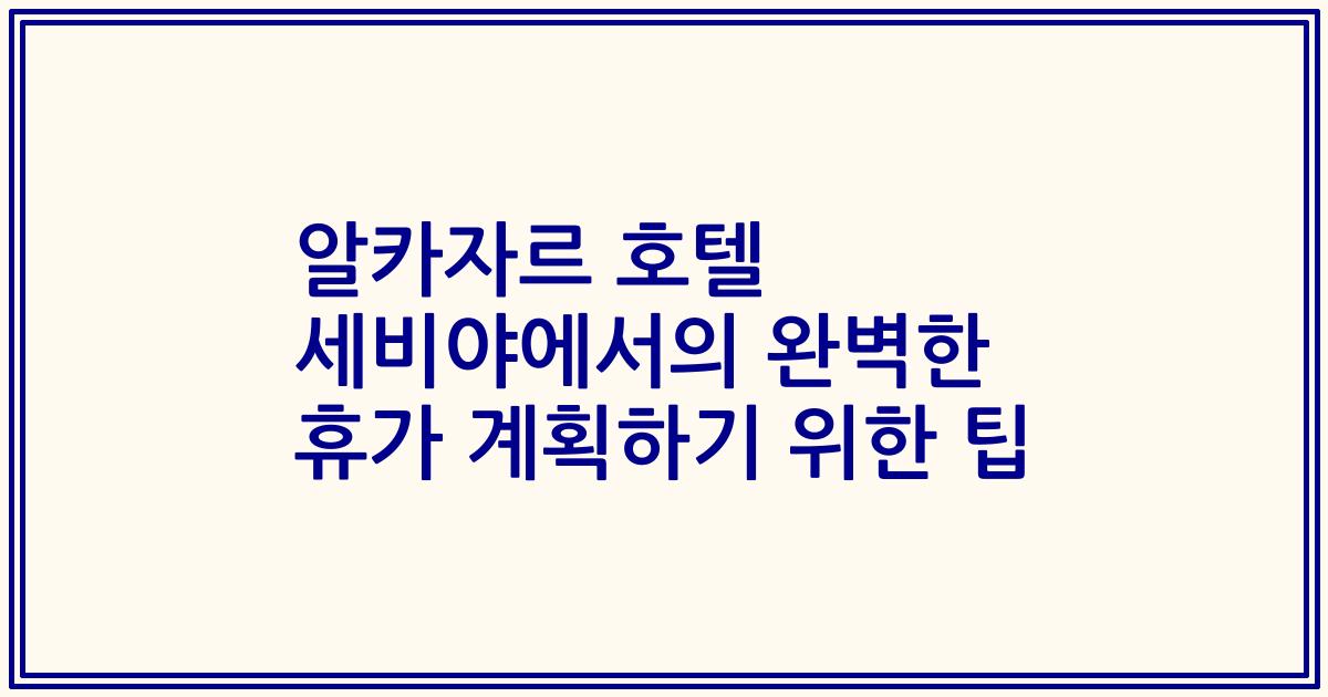 알카자르 호텔 세비야에서의 완벽한 휴가 계획하기 위한 팁