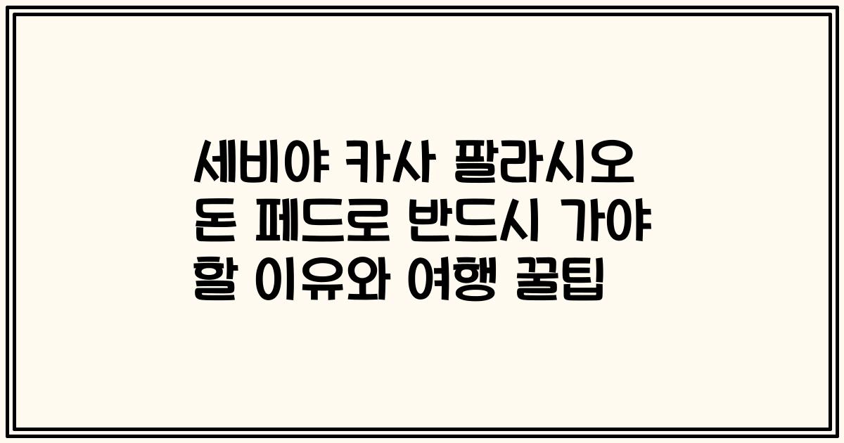 세비야 카사 팔라시오 돈 페드로 반드시 가야 할 이유와 여행 꿀팁