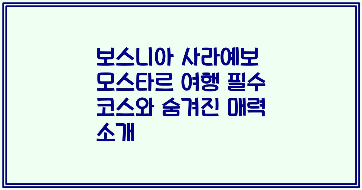 보스니아 사라예보 모스타르 여행 필수 코스와 숨겨진 매력 소개