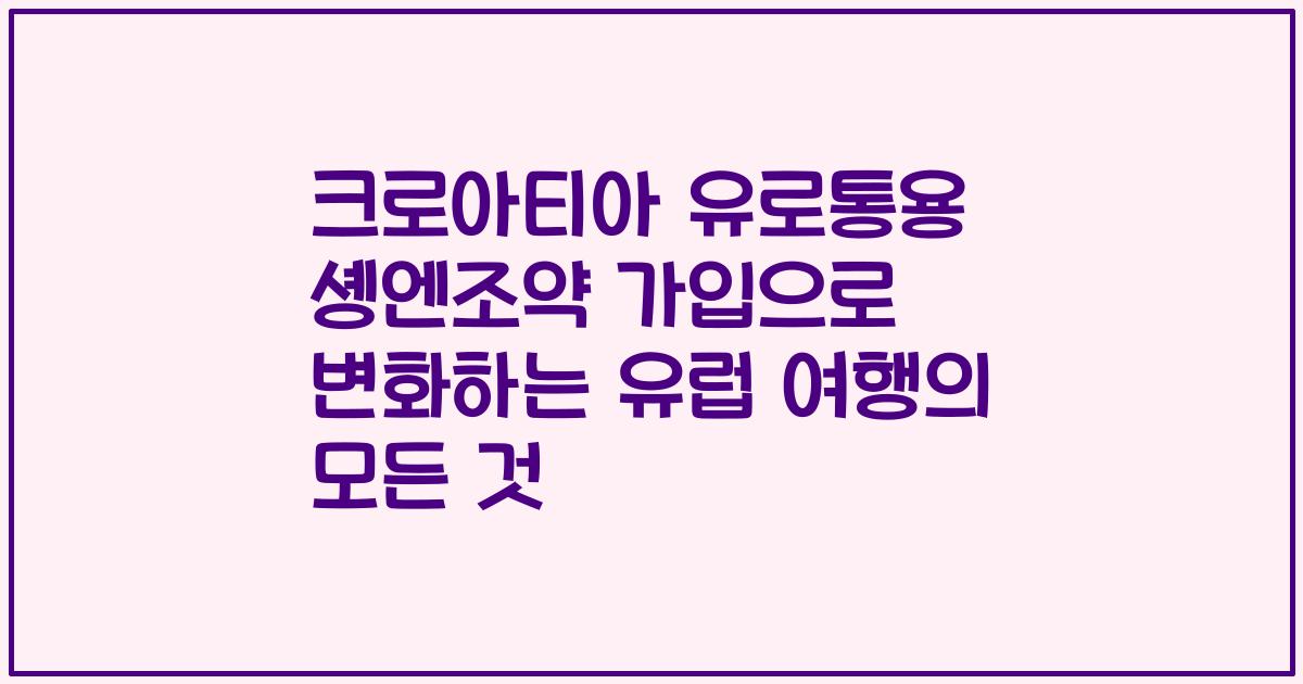 크로아티아 유로통용 솅엔조약 가입으로 변화하는 유럽 여행의 모든 것