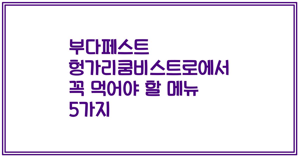 부다페스트 헝가리쿰비스트로에서 꼭 먹어야 할 메뉴 5가지