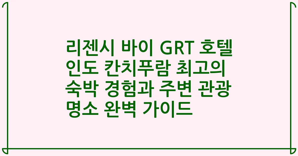 리젠시 바이 GRT 호텔 인도 칸치푸람 최고의 숙박 경험과 주변 관광 명소 완벽 가이드