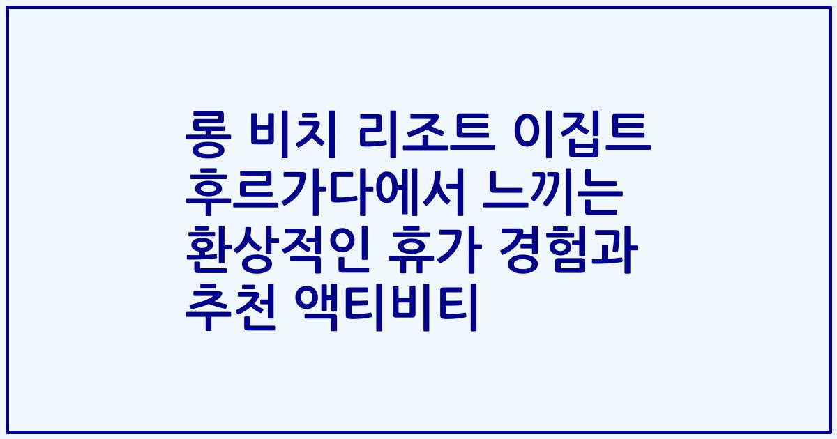 롱 비치 리조트 이집트 후르가다에서 느끼는 환상적인 휴가 경험과 추천 액티비티