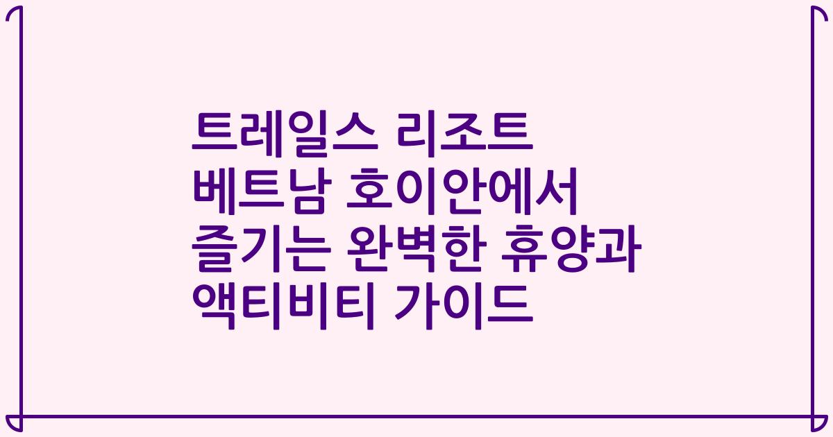 트레일스 리조트 베트남 호이안에서 즐기는 완벽한 휴양과 액티비티 가이드