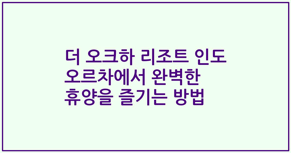 더 오크하 리조트 인도 오르차에서 완벽한 휴양을 즐기는 방법