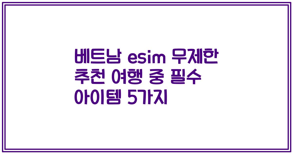 베트남 esim 무제한 추천 여행 중 필수 아이템 5가지