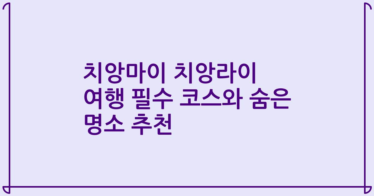 치앙마이 치앙라이 여행 필수 코스와 숨은 명소 추천
