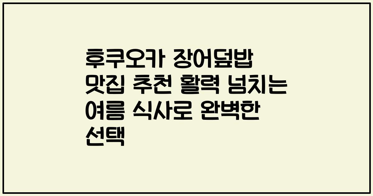 후쿠오카 장어덮밥 맛집 추천 활력 넘치는 여름 식사로 완벽한 선택