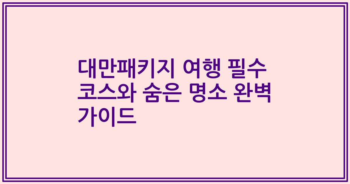 대만패키지 여행 필수 코스와 숨은 명소 완벽 가이드
