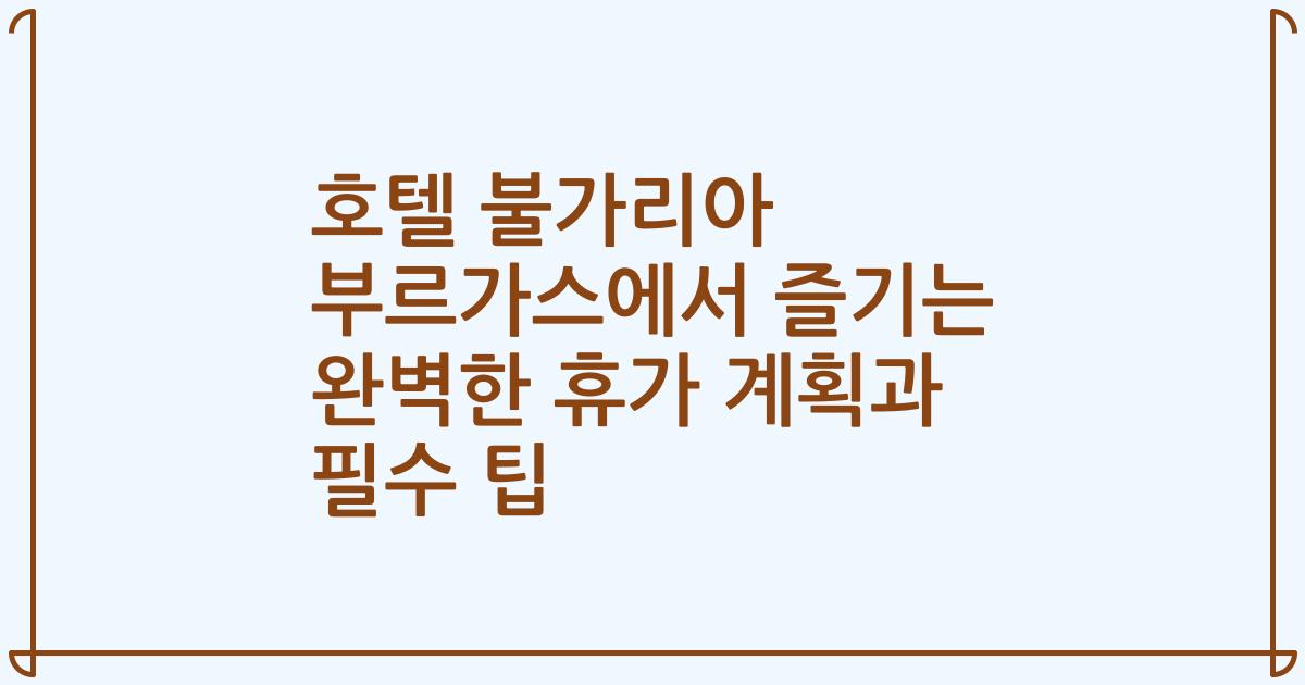 호텔 불가리아 부르가스에서 즐기는 완벽한 휴가 계획과 필수 팁