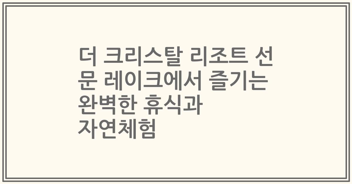 더 크리스탈 리조트 선 문 레이크에서 즐기는 완벽한 휴식과 자연체험