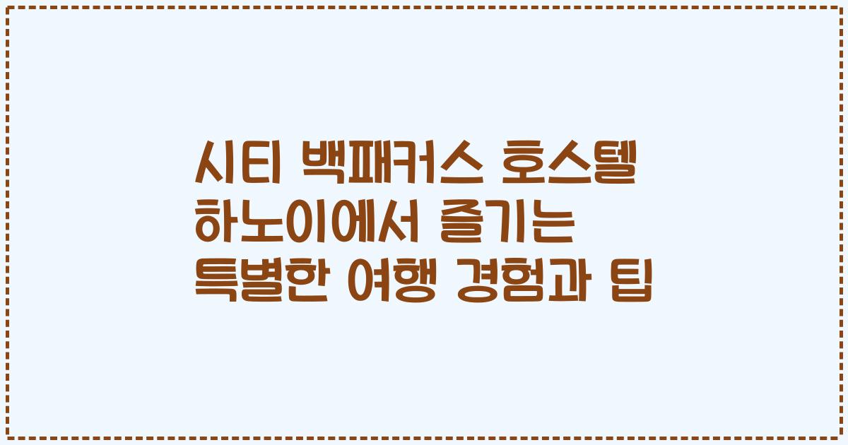 시티 백패커스 호스텔 하노이에서 즐기는 특별한 여행 경험과 팁