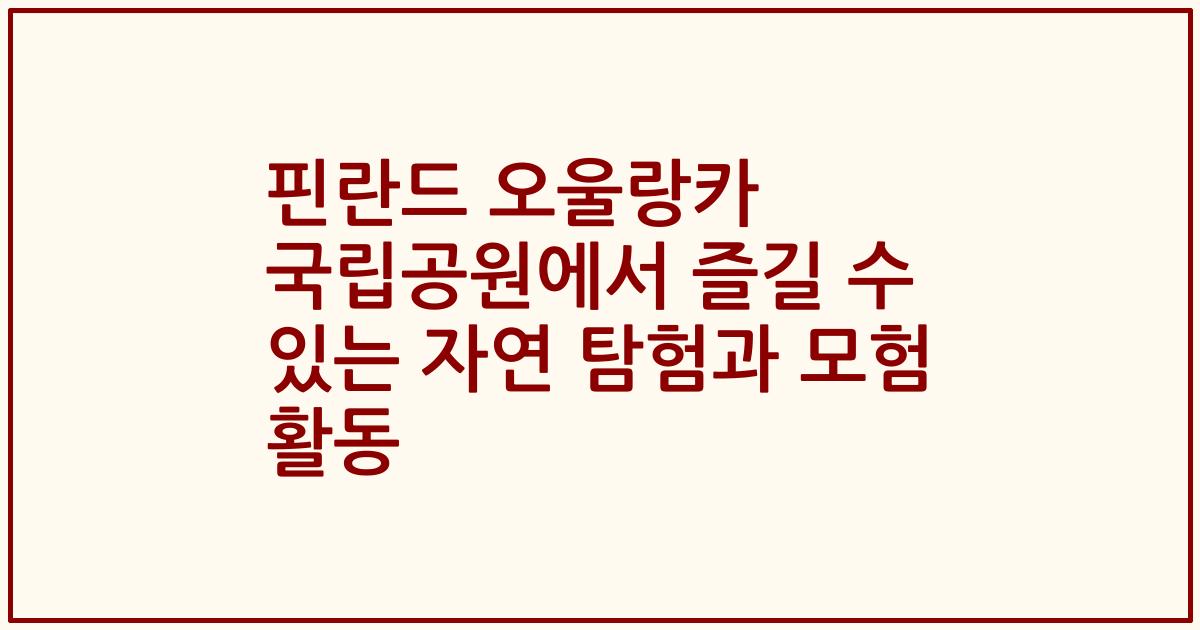 핀란드 오울랑카 국립공원에서 즐길 수 있는 자연 탐험과 모험 활동