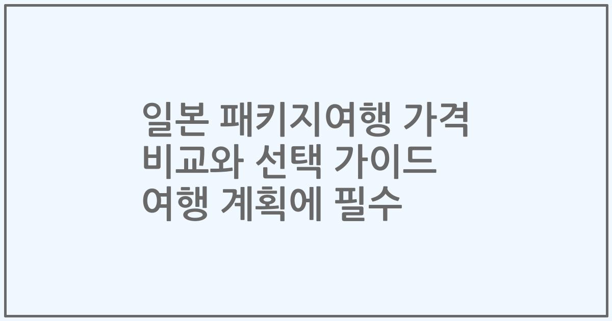 일본 패키지여행 가격 비교와 선택 가이드 여행 계획에 필수