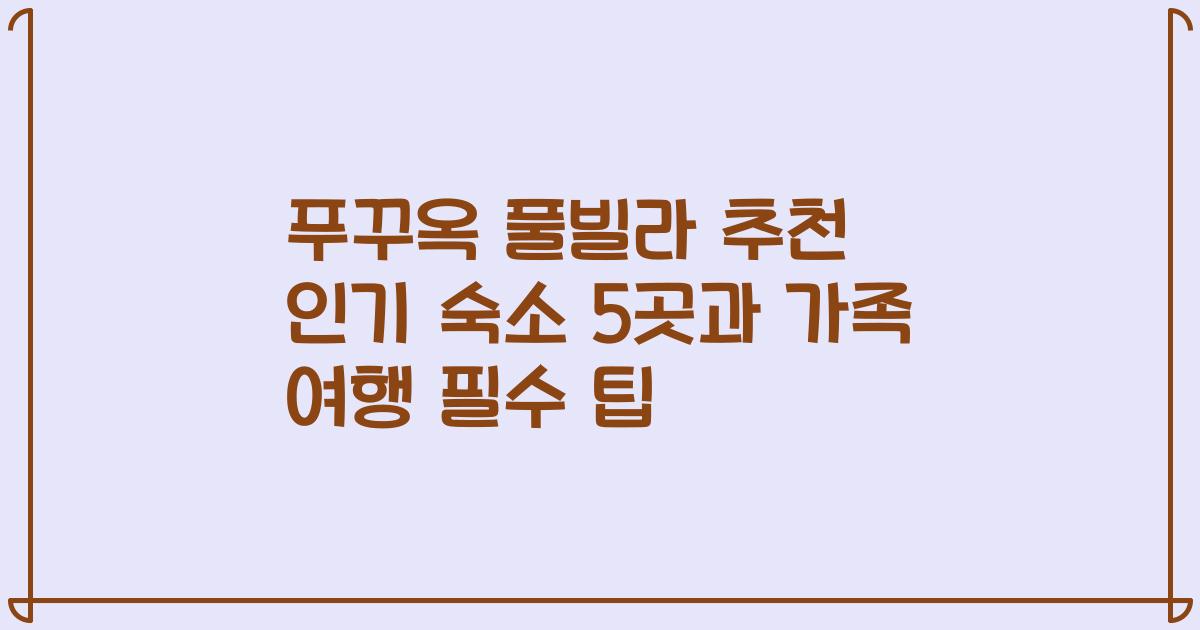 푸꾸옥 풀빌라 추천 인기 숙소 5곳과 가족 여행 필수 팁