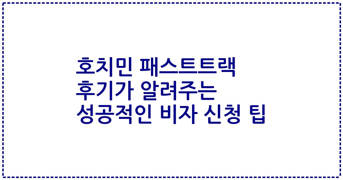 호치민 패스트트랙 후기가 알려주는 성공적인 비자 신청 팁