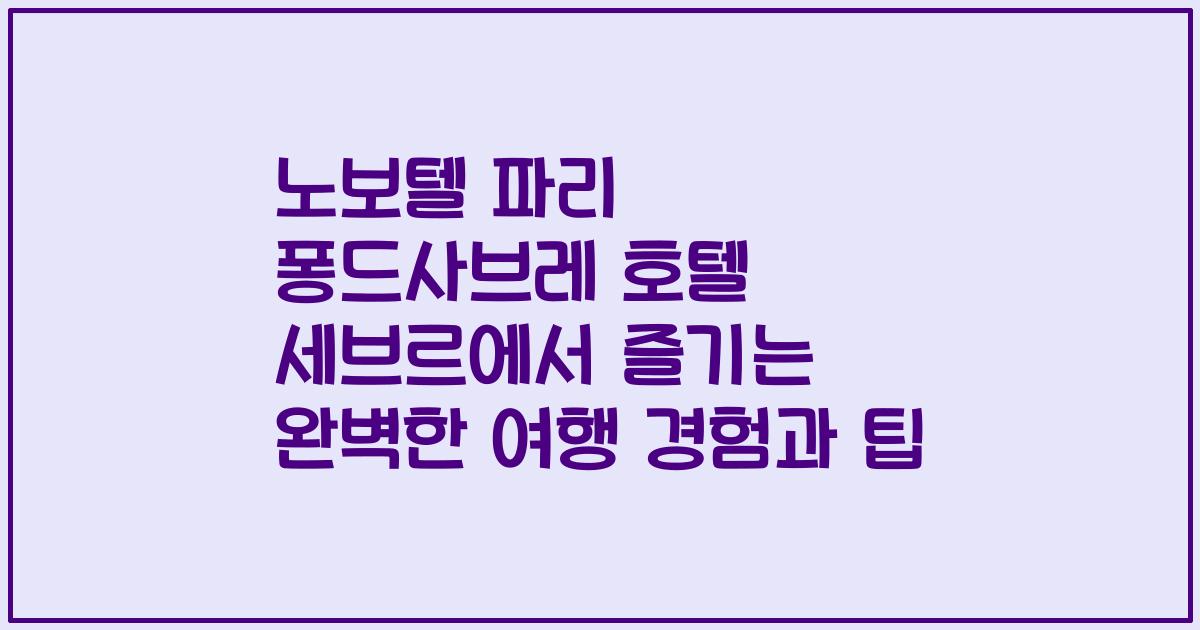 노보텔 파리 퐁드사브레 호텔 세브르에서 즐기는 완벽한 여행 경험과 팁