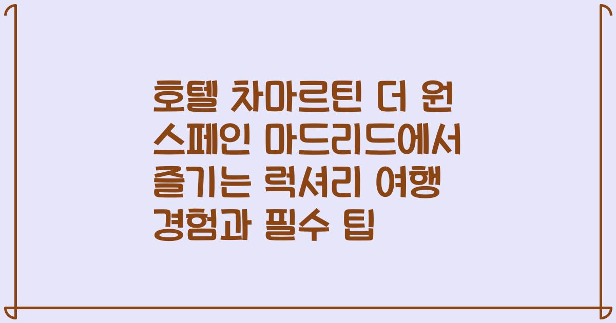 호텔 차마르틴 더 원 스페인 마드리드에서 즐기는 럭셔리 여행 경험과 필수 팁