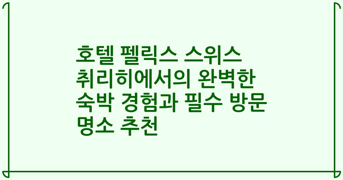호텔 펠릭스 스위스 취리히에서의 완벽한 숙박 경험과 필수 방문 명소 추천