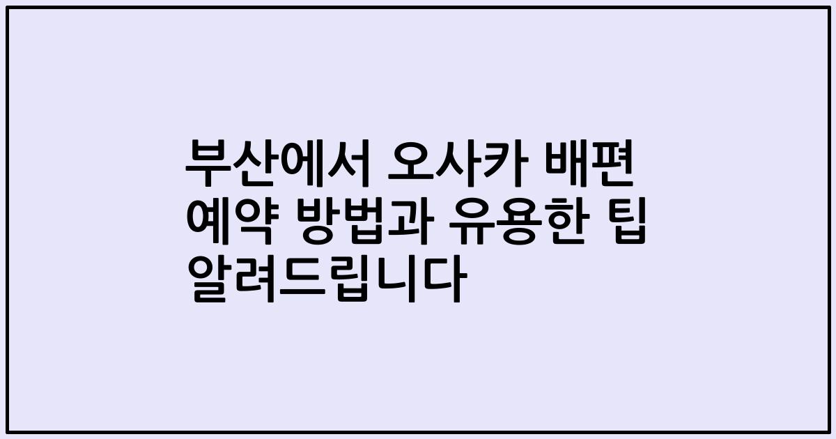 부산에서 오사카 배편 예약 방법과 유용한 팁 알려드립니다