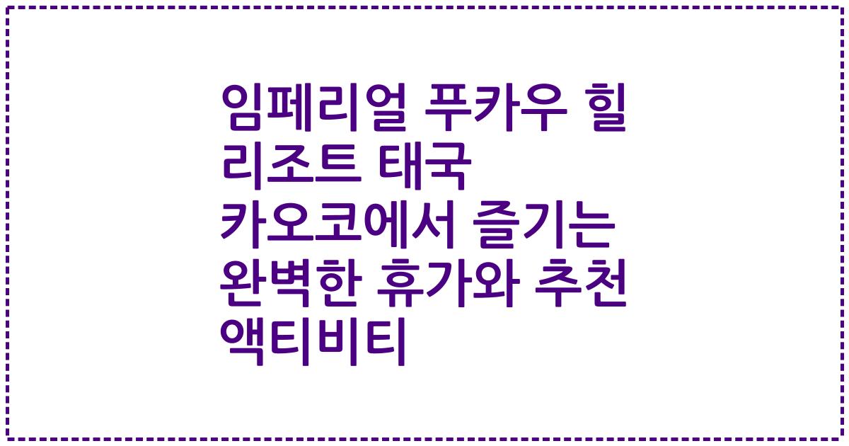 임페리얼 푸카우 힐 리조트 태국 카오코에서 즐기는 완벽한 휴가와 추천 액티비티