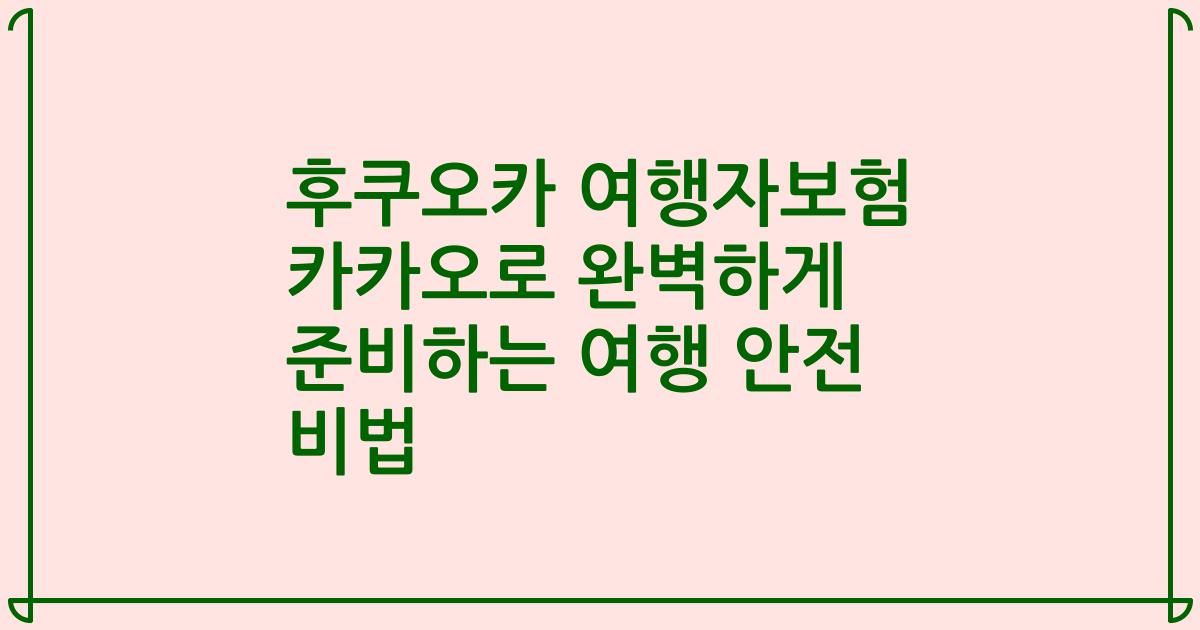 후쿠오카 여행자보험 카카오로 완벽하게 준비하는 여행 안전 비법