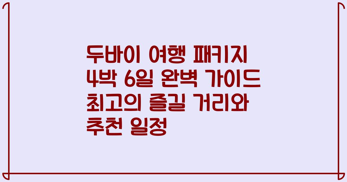 두바이 여행 패키지 4박 6일 완벽 가이드 최고의 즐길 거리와 추천 일정