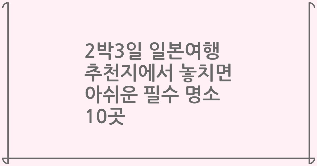 2박3일 일본여행 추천지에서 놓치면 아쉬운 필수 명소 10곳