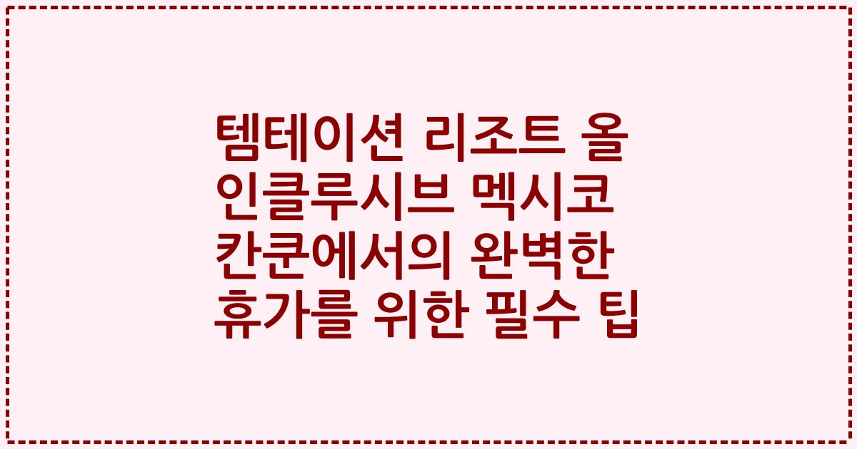 템테이션 리조트 올 인클루시브 멕시코 칸쿤에서의 완벽한 휴가를 위한 필수 팁