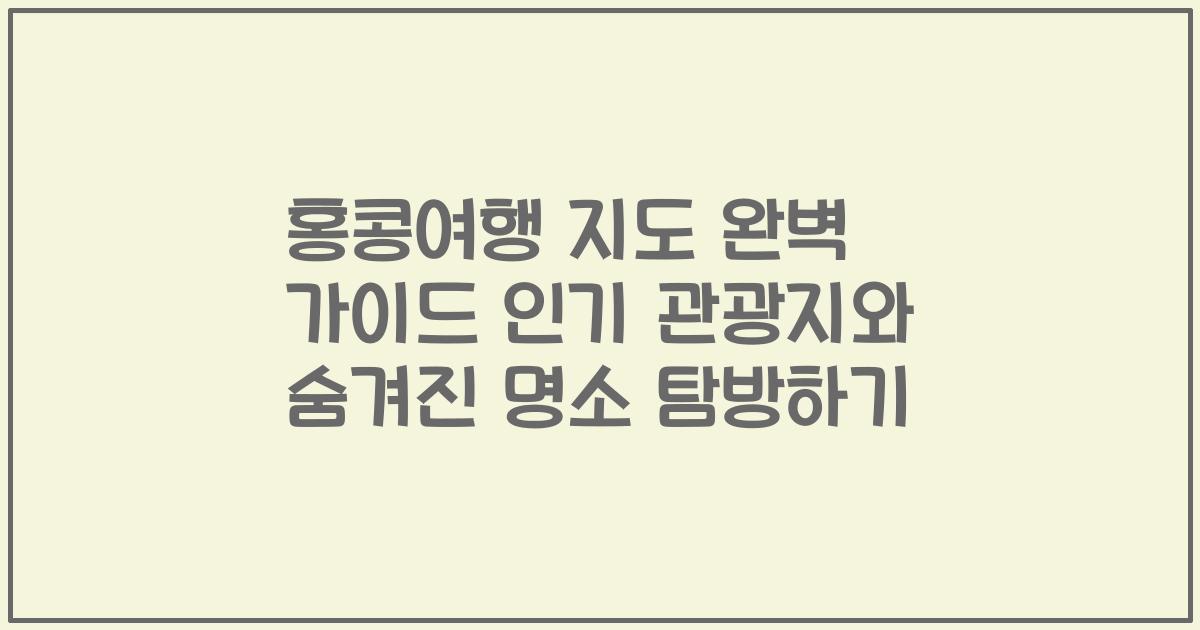 홍콩여행 지도 완벽 가이드 인기 관광지와 숨겨진 명소 탐방하기