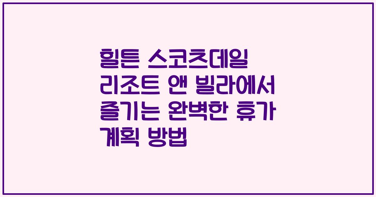 힐튼 스코츠데일 리조트 앤 빌라에서 즐기는 완벽한 휴가 계획 방법