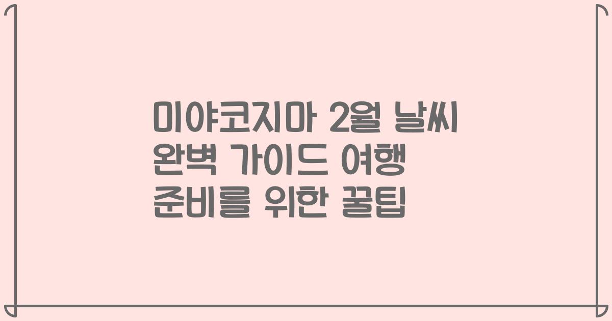 미야코지마 2월 날씨 완벽 가이드 여행 준비를 위한 꿀팁